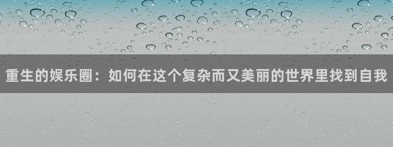 奇亿娱乐app：重生的娱乐圈：如何在这个复杂而又美丽的世界里找到自我