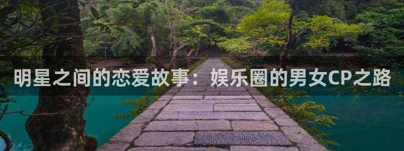奇亿娱乐手机app下载：明星之间的恋爱故事：娱乐圈的男女CP之路